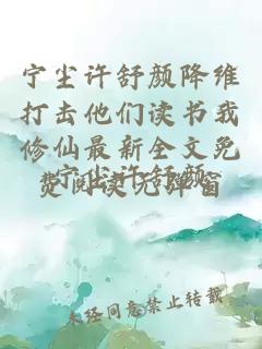 宁尘许舒颜降维打击他们读书我修仙最新全文免费阅读无弹窗